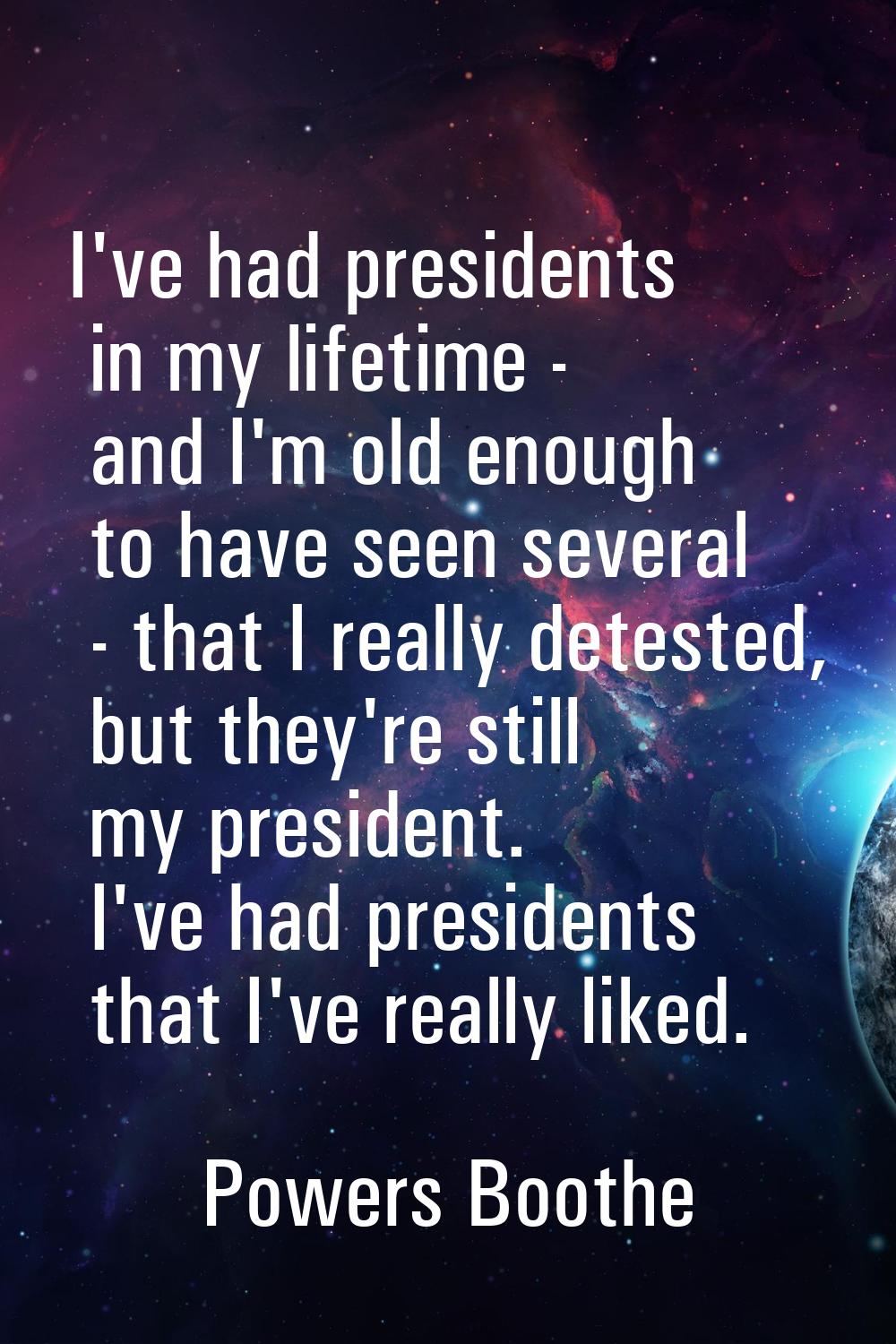 I've had presidents in my lifetime - and I'm old enough to have seen several - that I really detest