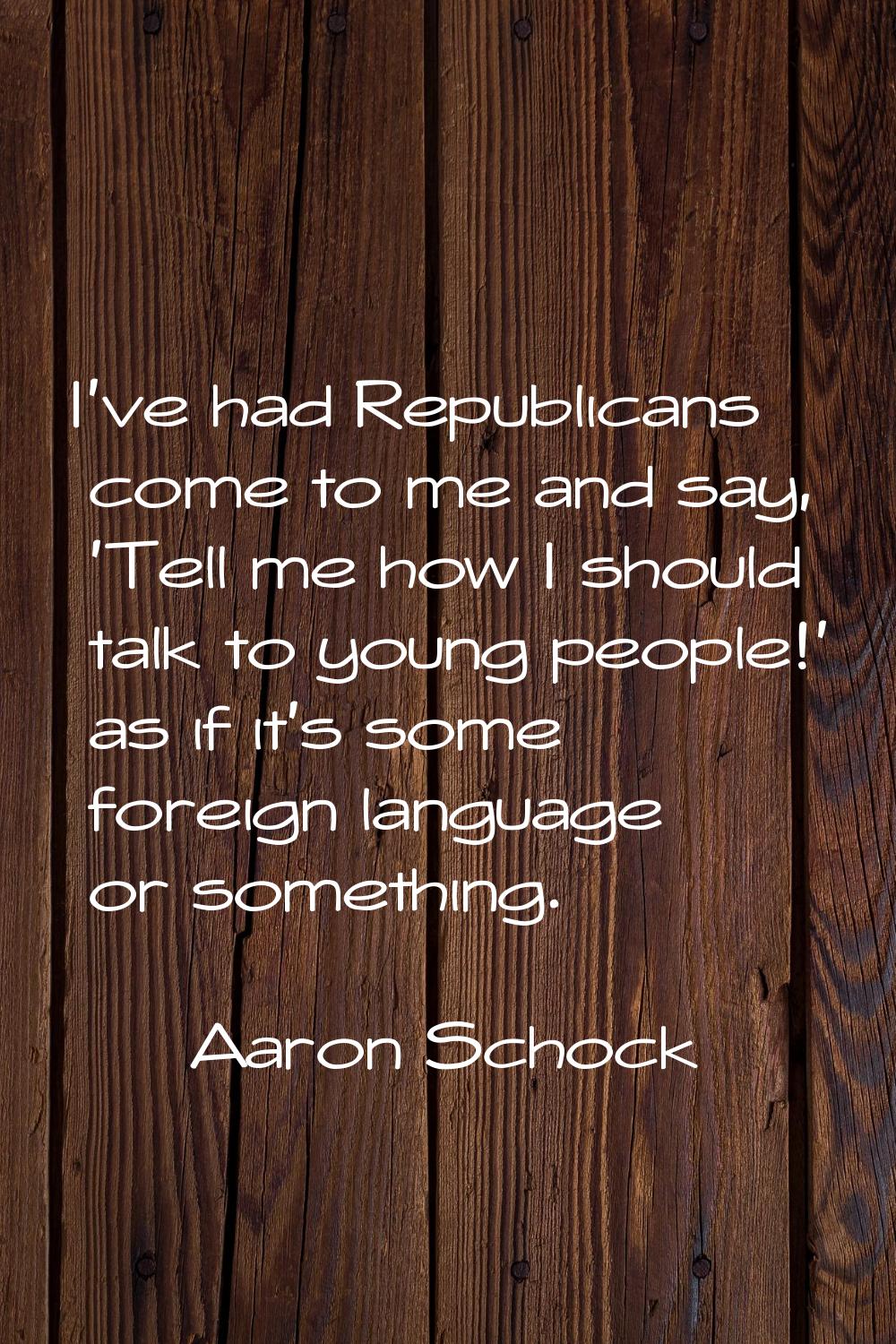 I've had Republicans come to me and say, 'Tell me how I should talk to young people!' as if it's so