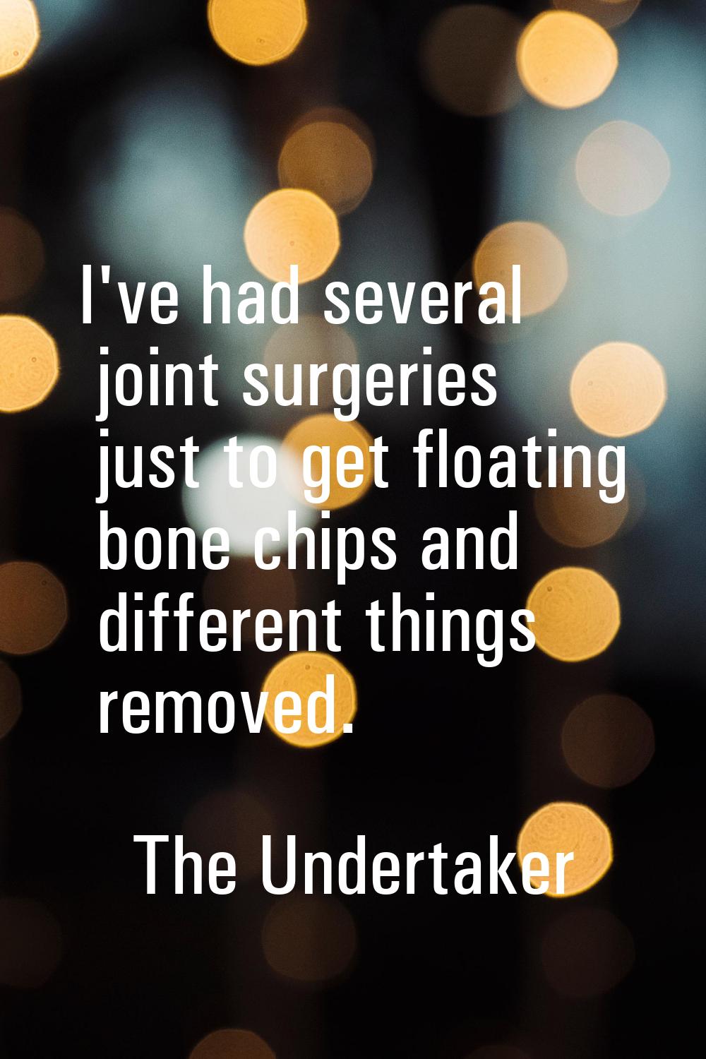 I've had several joint surgeries just to get floating bone chips and different things removed.
