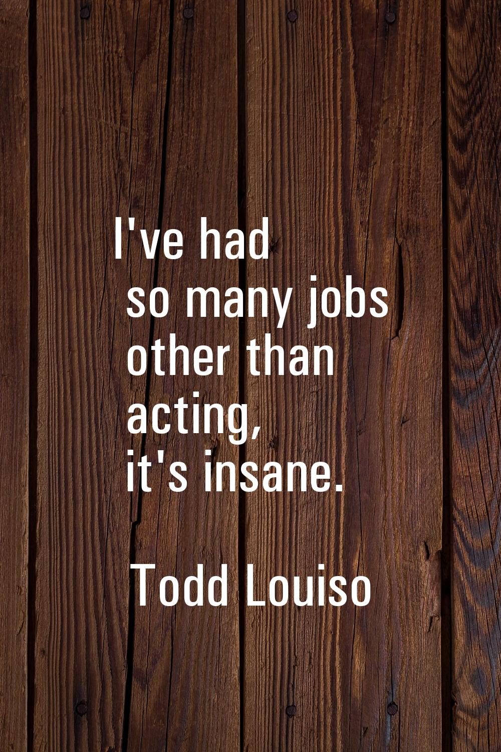 I've had so many jobs other than acting, it's insane.