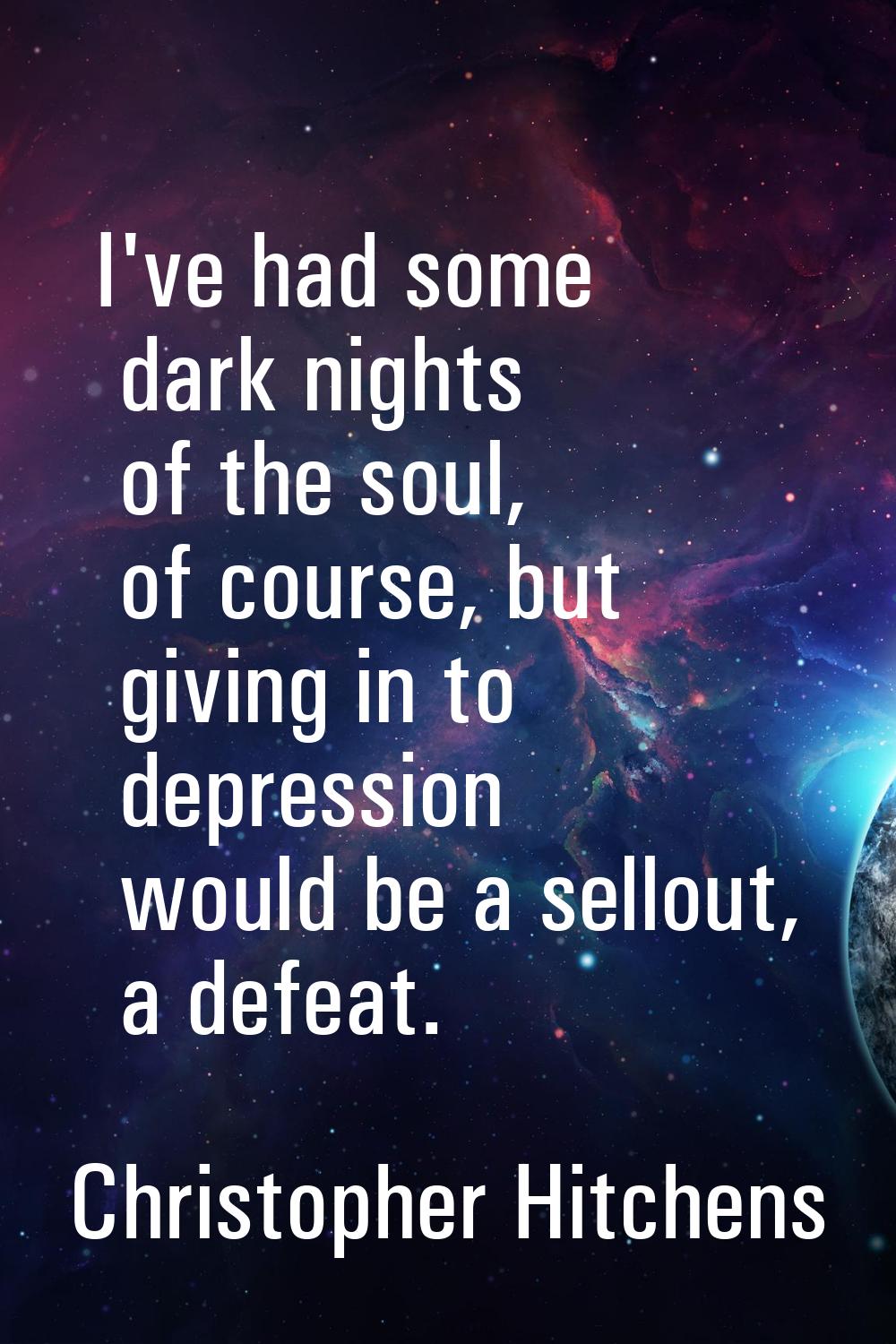 I've had some dark nights of the soul, of course, but giving in to depression would be a sellout, a