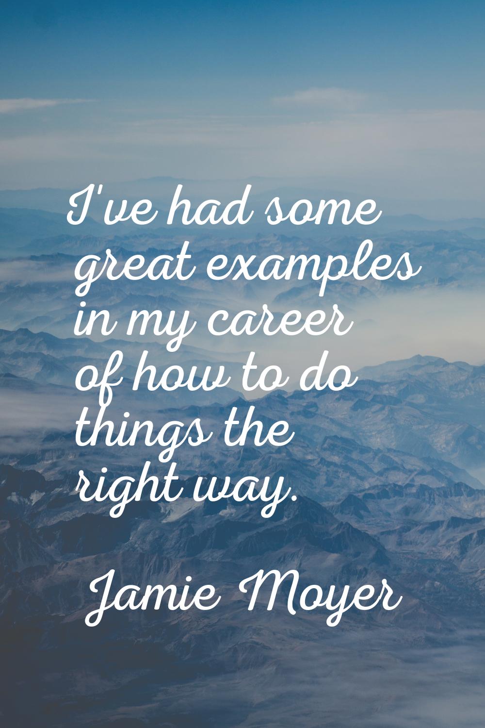I've had some great examples in my career of how to do things the right way.