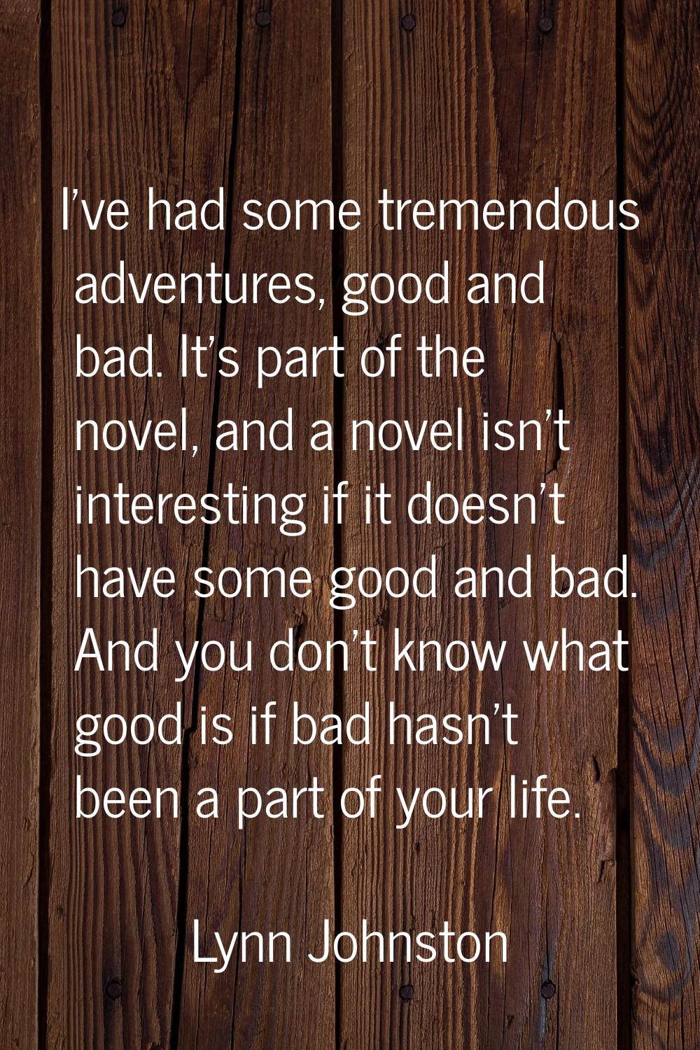 I've had some tremendous adventures, good and bad. It's part of the novel, and a novel isn't intere