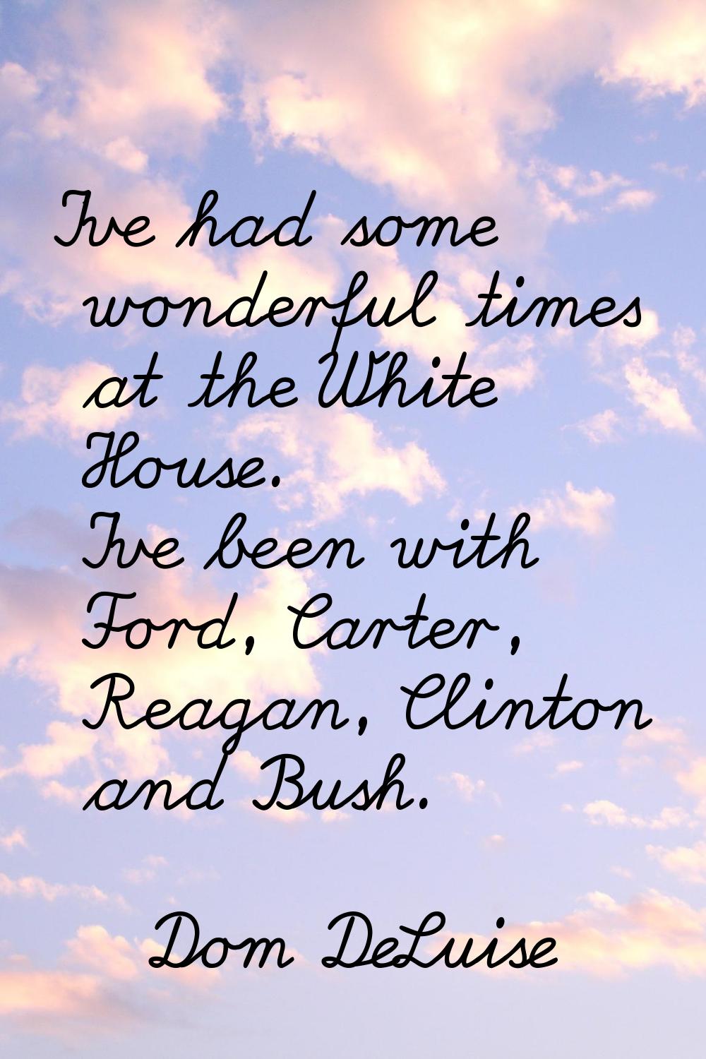 I've had some wonderful times at the White House. I've been with Ford, Carter, Reagan, Clinton and 