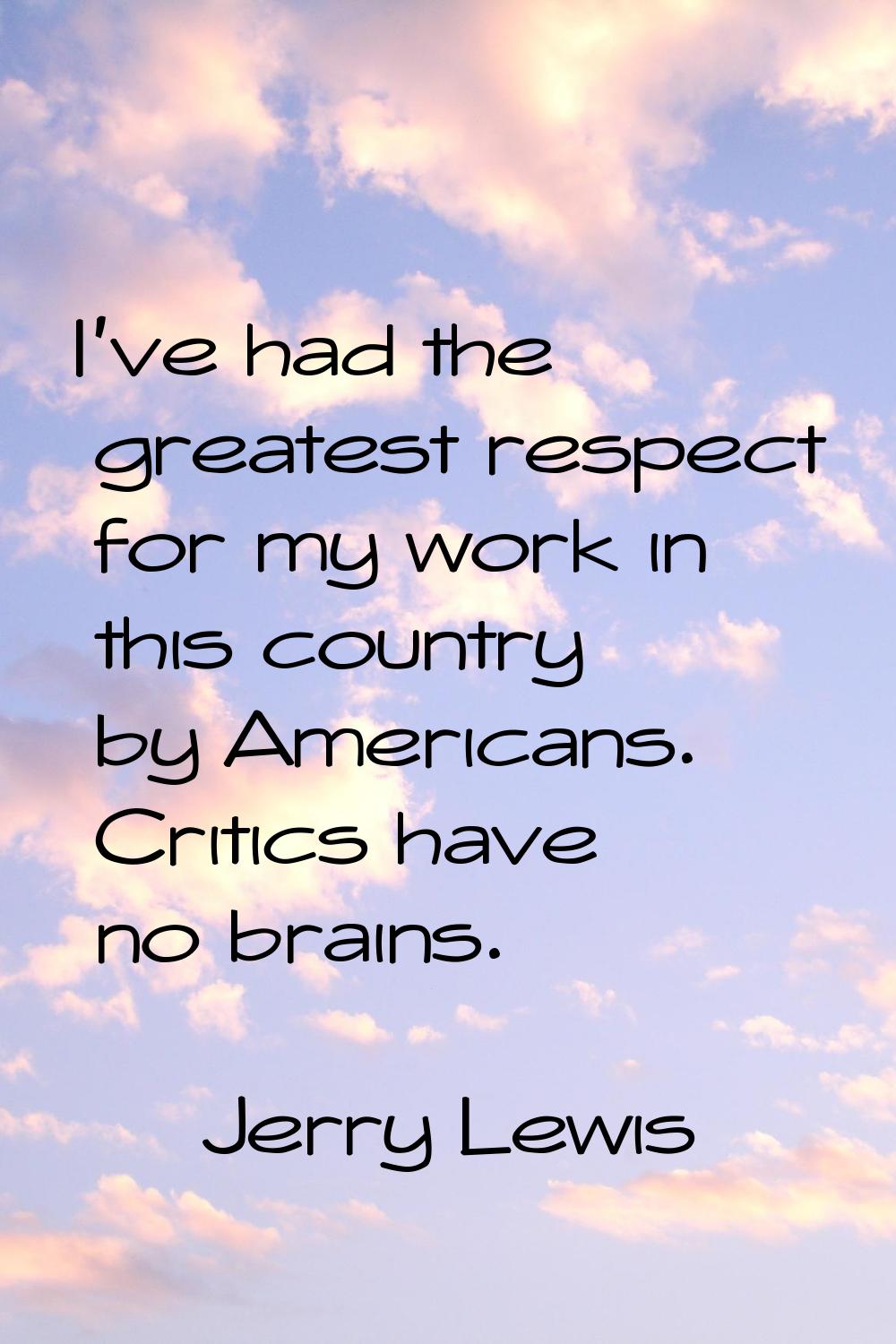 I've had the greatest respect for my work in this country by Americans. Critics have no brains.