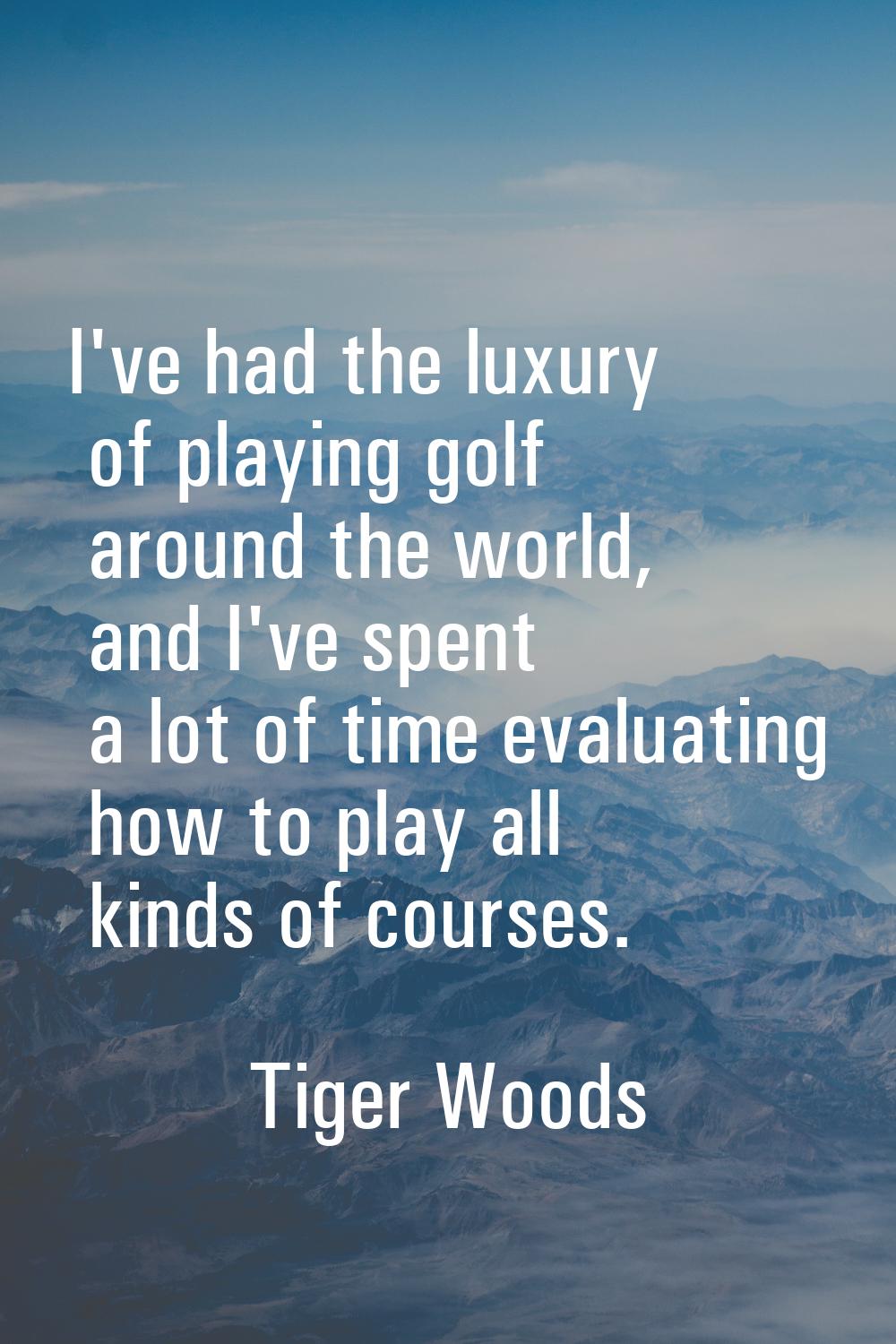 I've had the luxury of playing golf around the world, and I've spent a lot of time evaluating how t