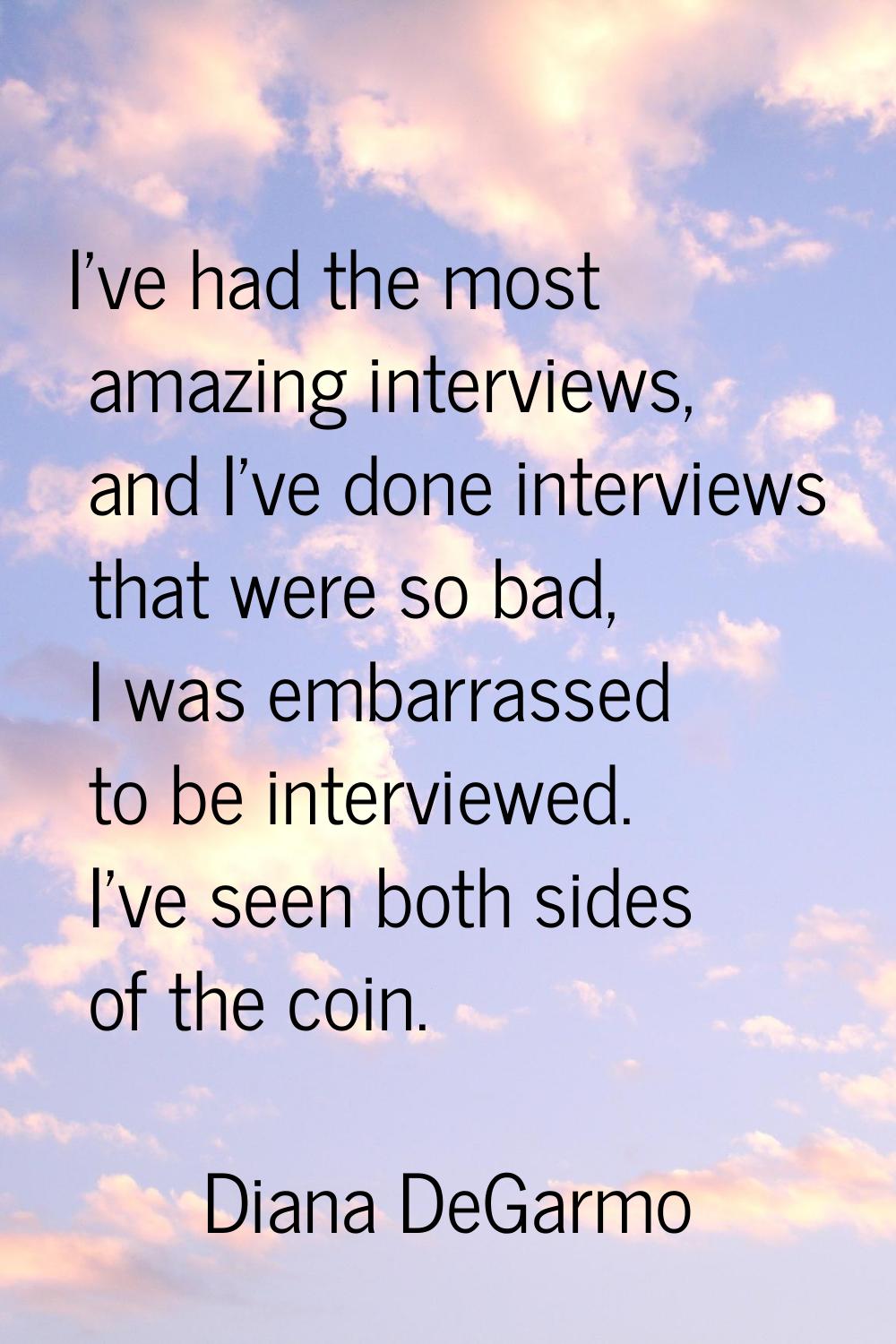 I've had the most amazing interviews, and I've done interviews that were so bad, I was embarrassed 