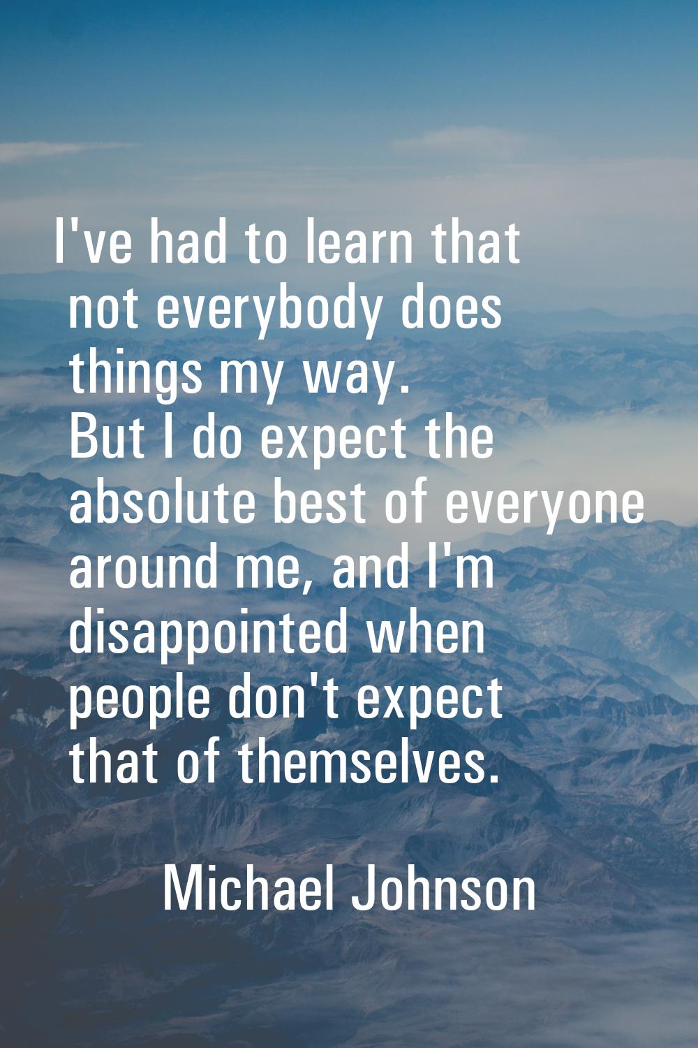 I've had to learn that not everybody does things my way. But I do expect the absolute best of every