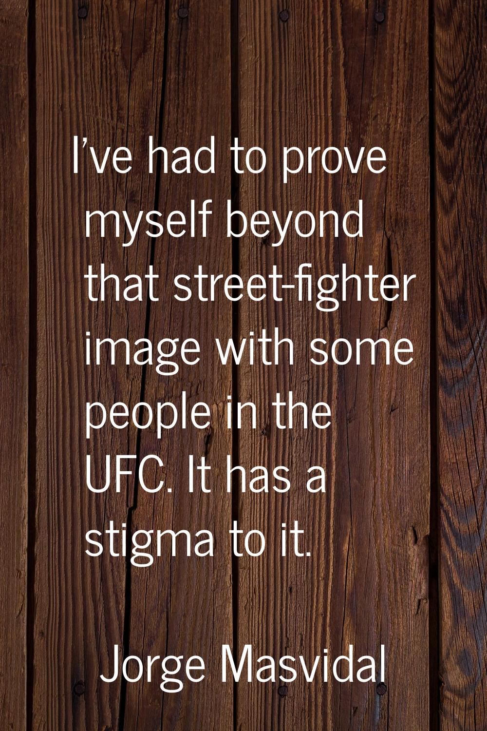 I've had to prove myself beyond that street-fighter image with some people in the UFC. It has a sti