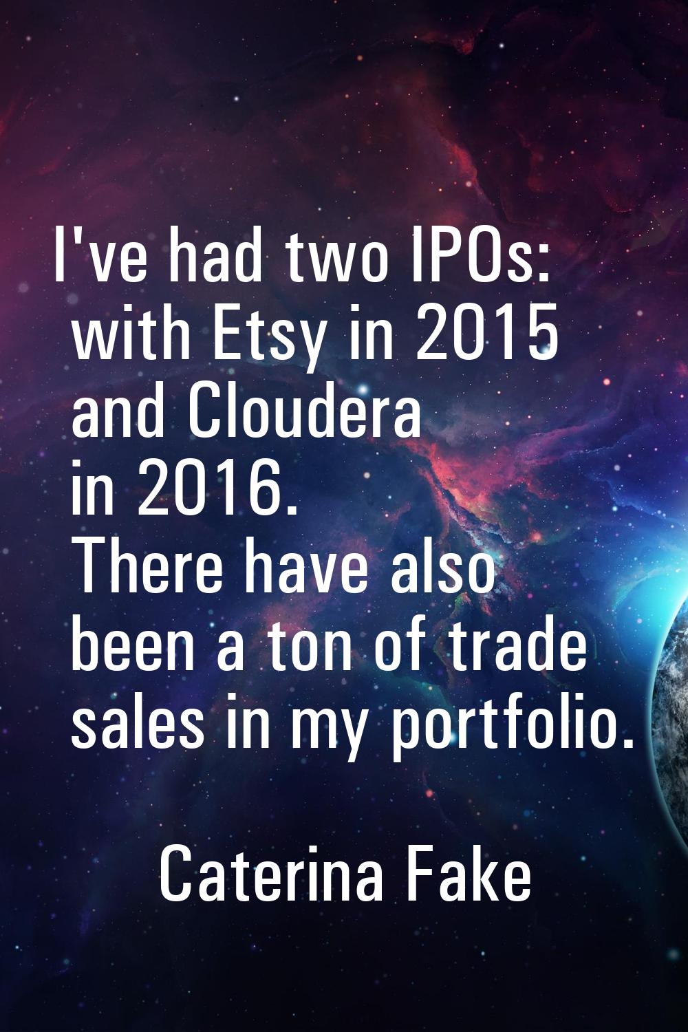 I've had two IPOs: with Etsy in 2015 and Cloudera in 2016. There have also been a ton of trade sale