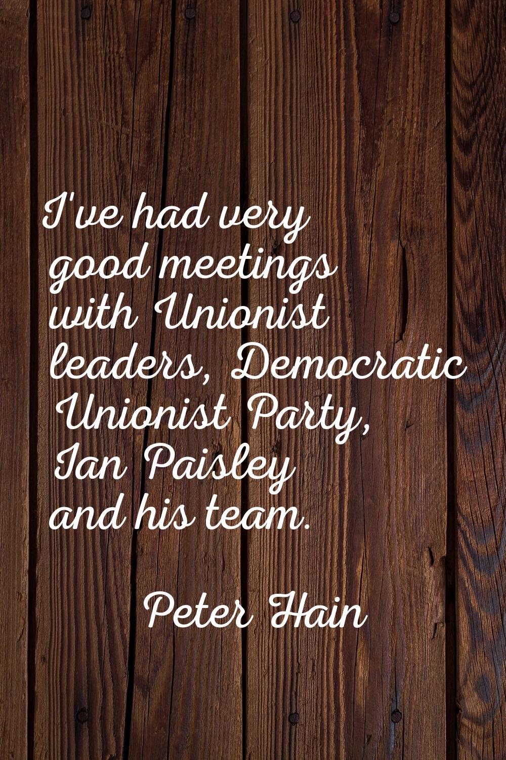 I've had very good meetings with Unionist leaders, Democratic Unionist Party, Ian Paisley and his t