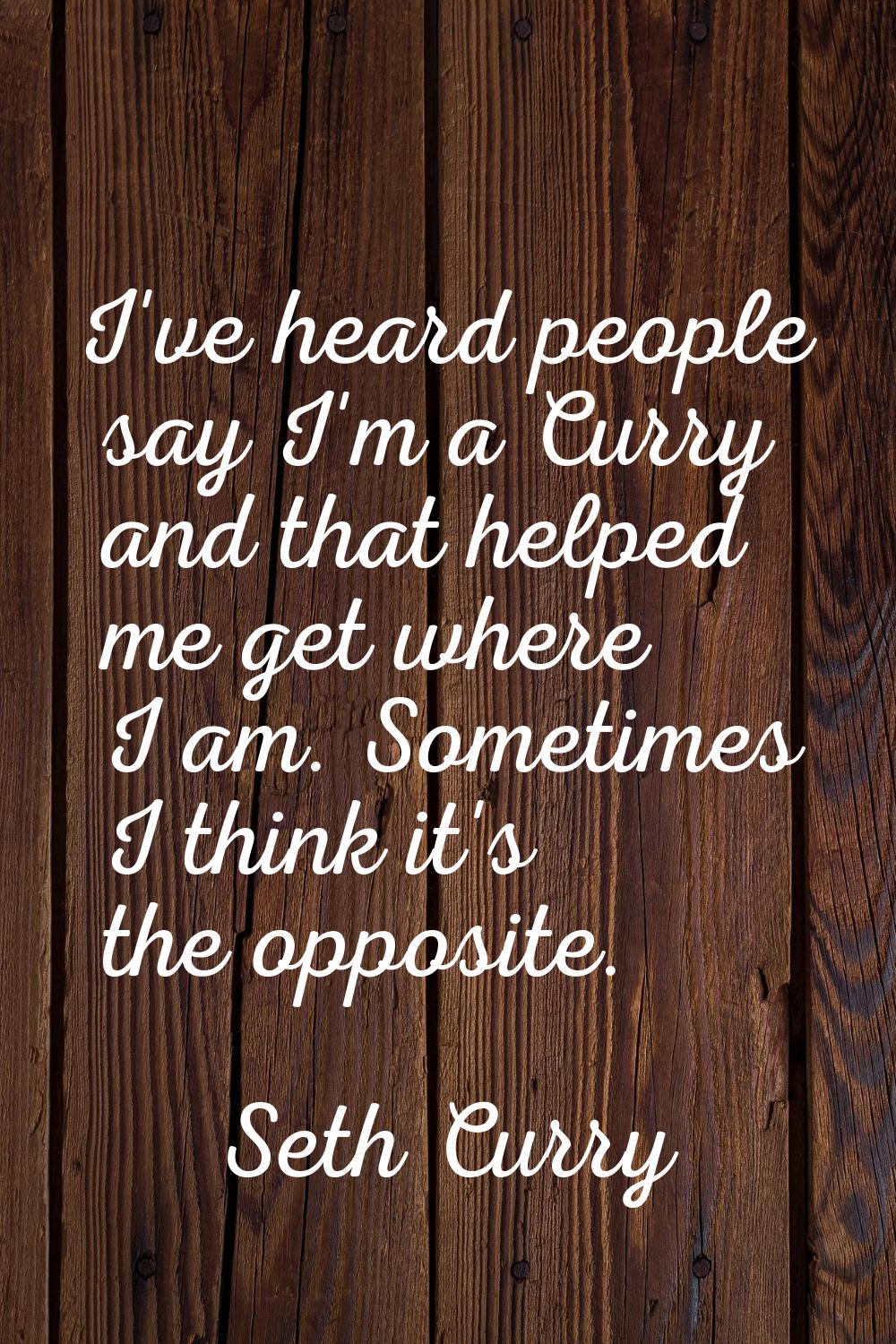 I've heard people say I'm a Curry and that helped me get where I am. Sometimes I think it's the opp