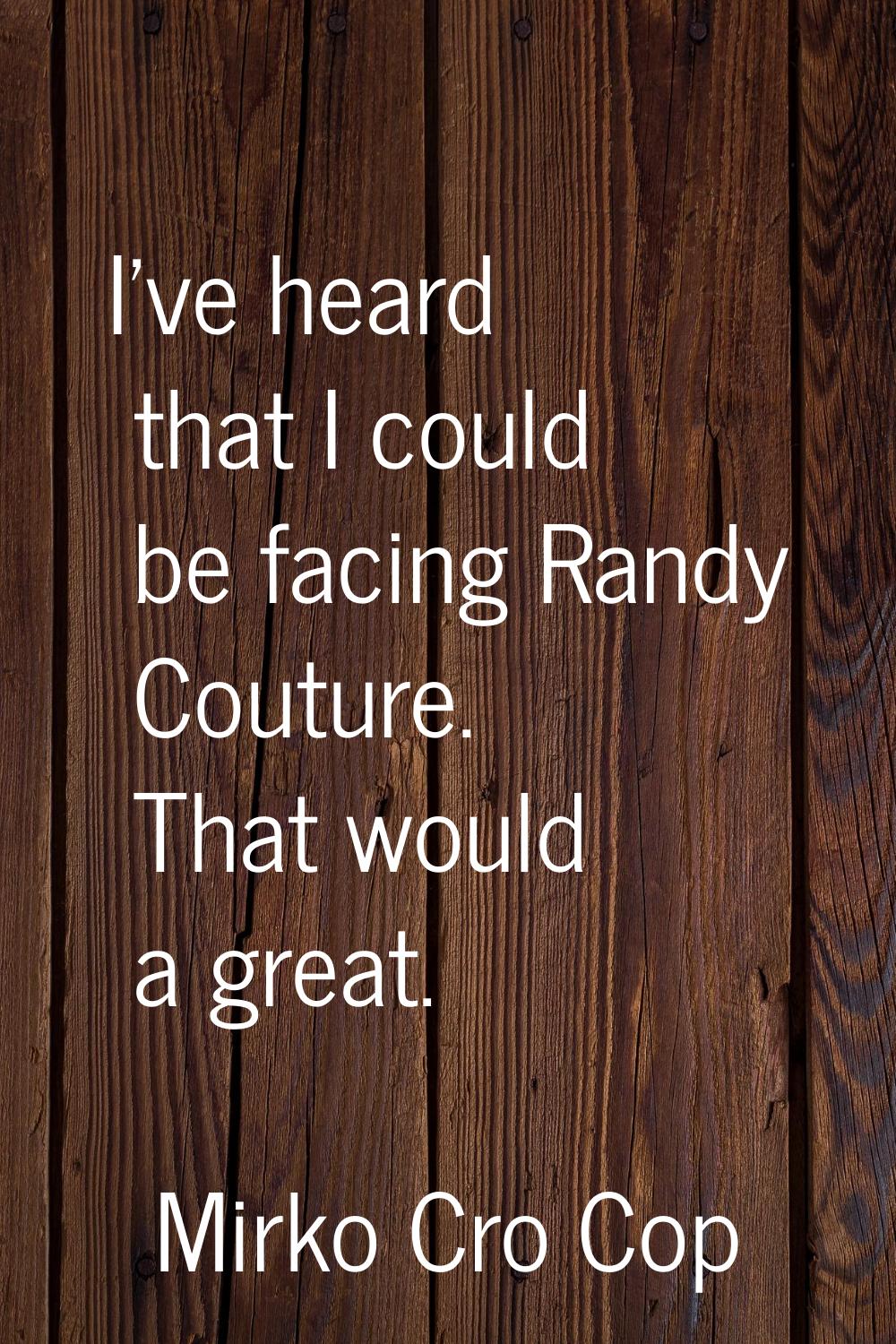 I've heard that I could be facing Randy Couture. That would a great.
