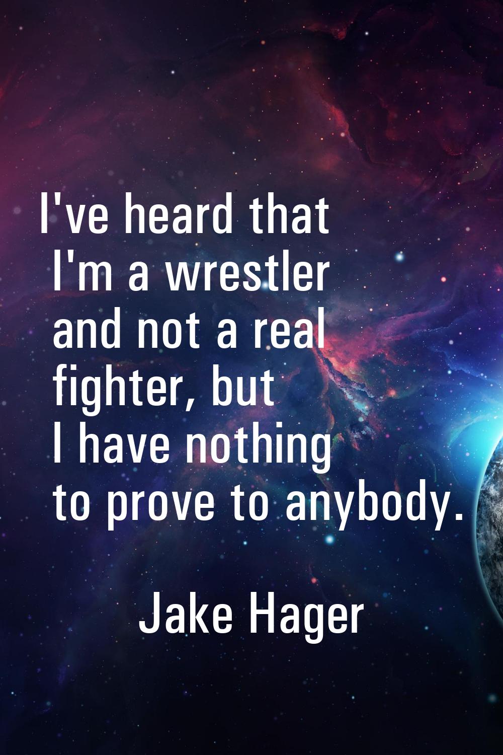 I've heard that I'm a wrestler and not a real fighter, but I have nothing to prove to anybody.