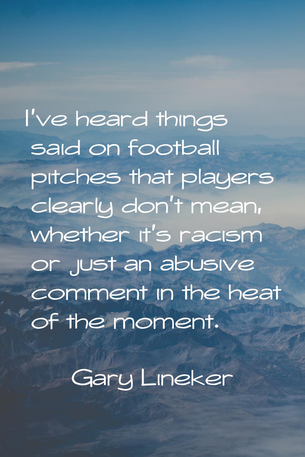 I've heard things said on football pitches that players clearly don't mean, whether it's racism or 