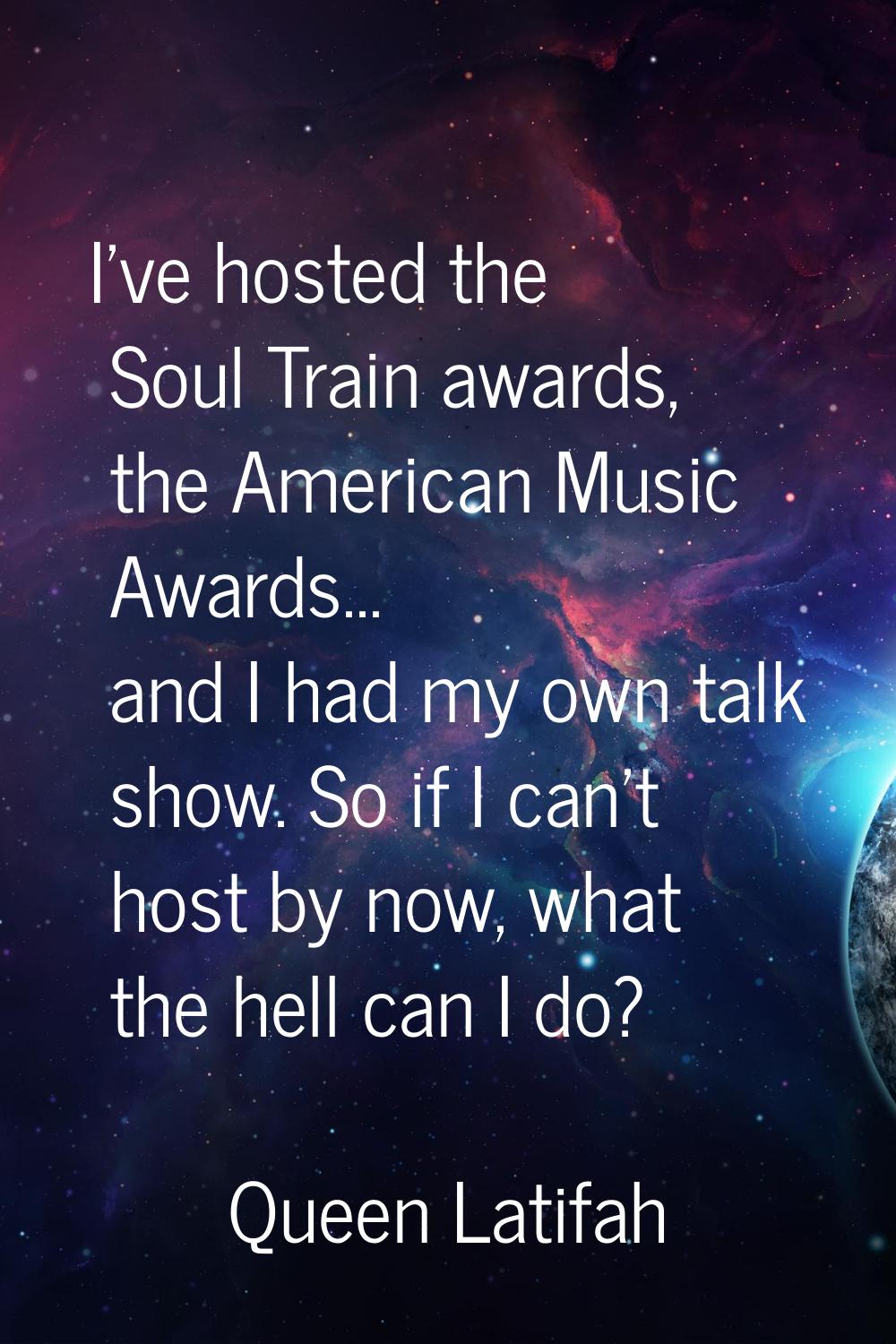 I've hosted the Soul Train awards, the American Music Awards... and I had my own talk show. So if I