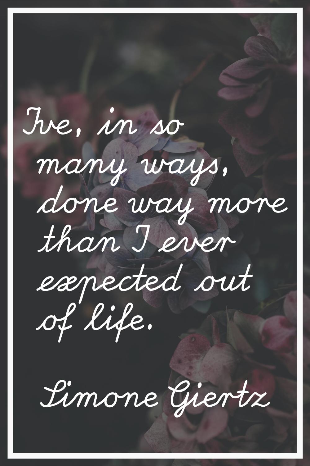 I've, in so many ways, done way more than I ever expected out of life.