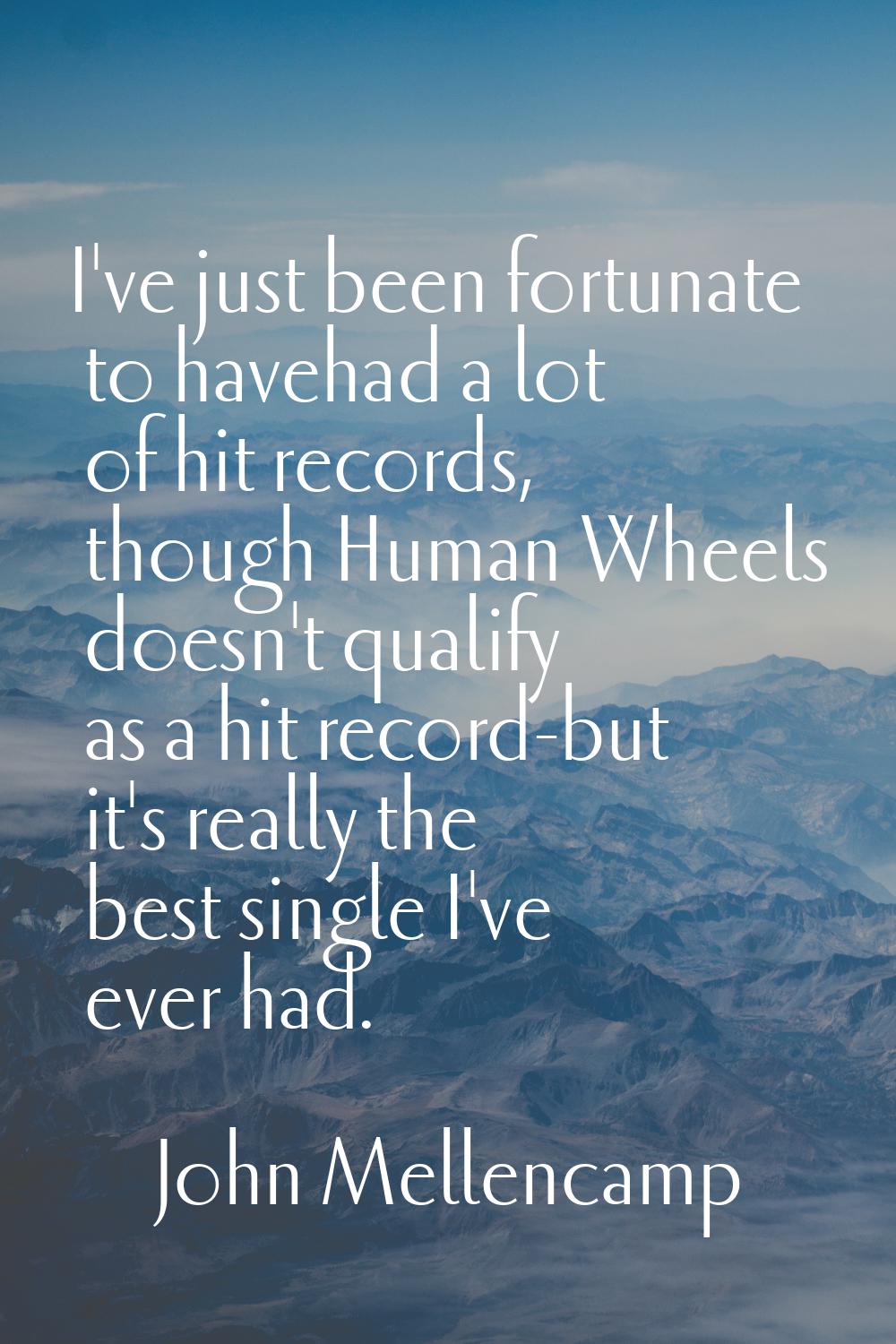 I've just been fortunate to havehad a lot of hit records, though Human Wheels doesn't qualify as a 