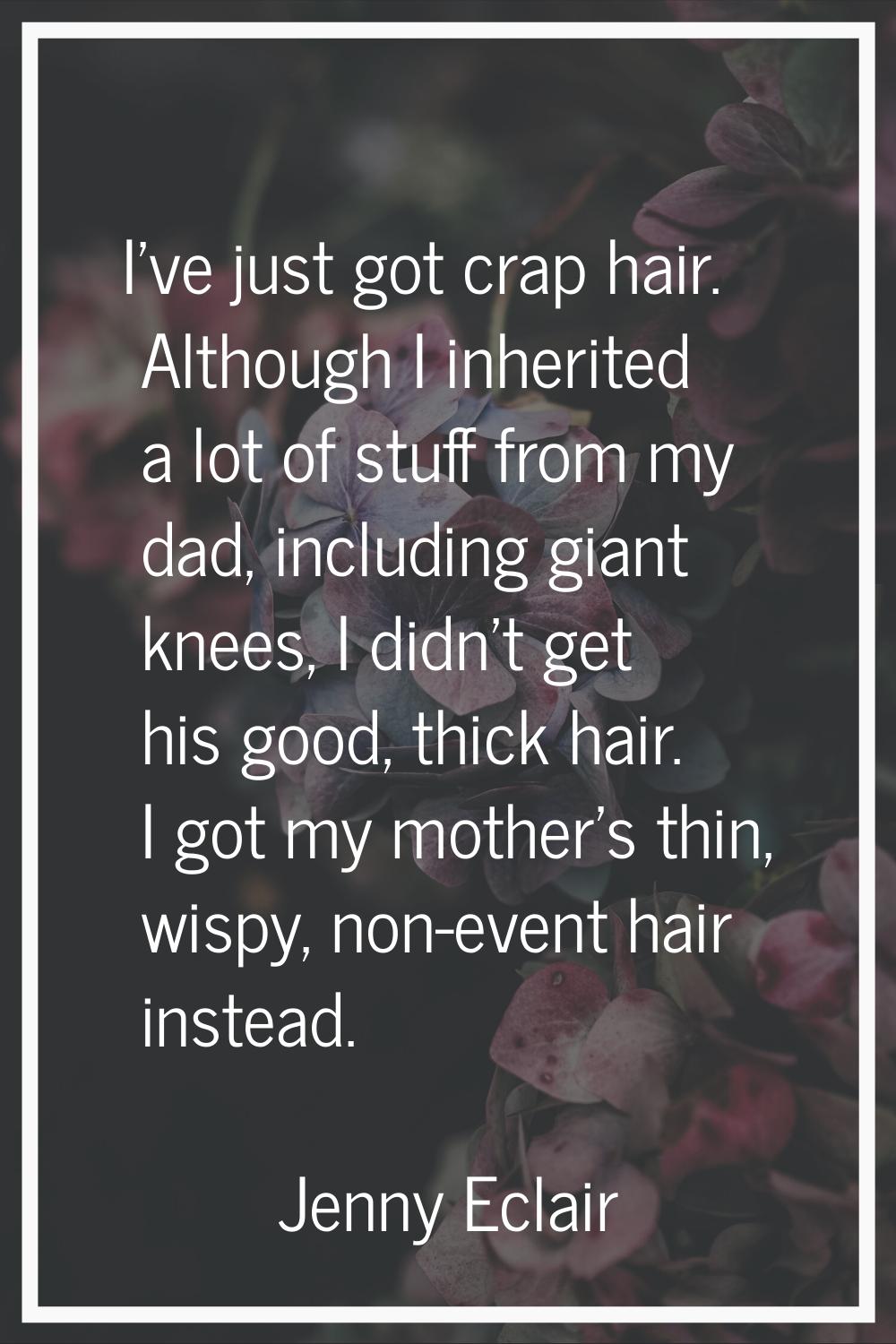 I've just got crap hair. Although I inherited a lot of stuff from my dad, including giant knees, I 