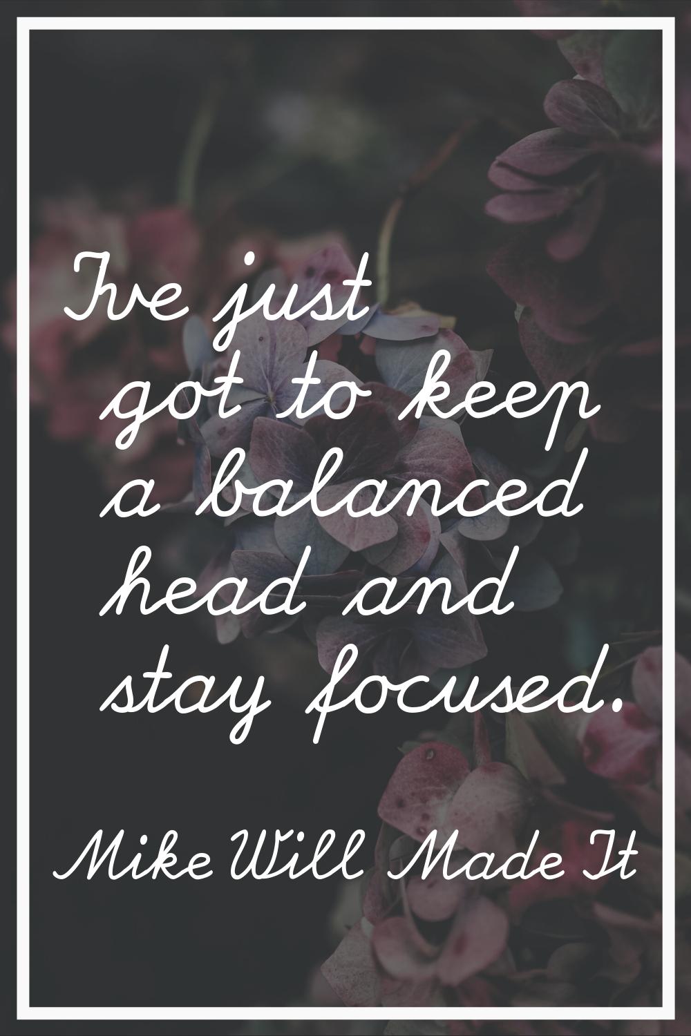 I've just got to keep a balanced head and stay focused.
