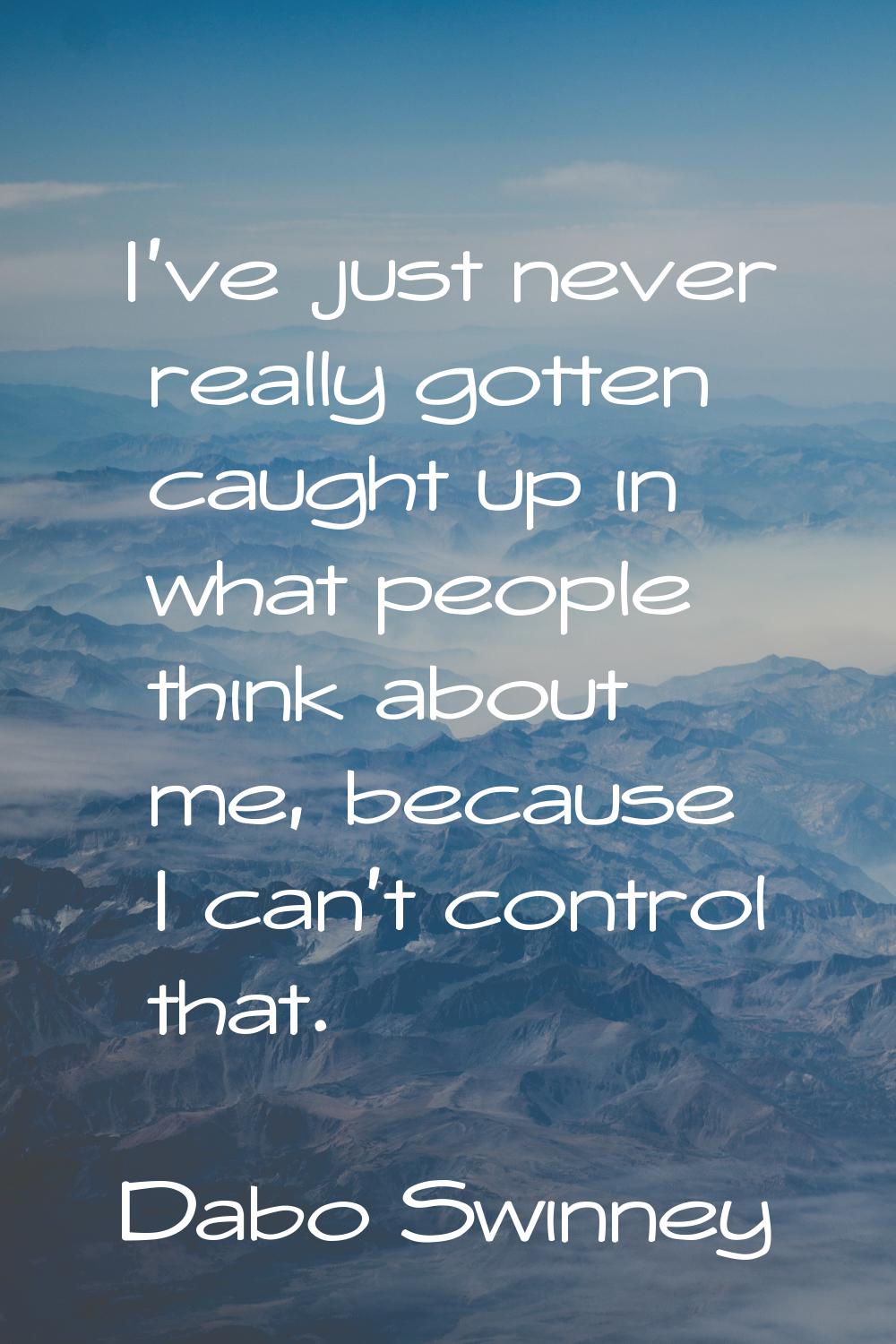 I've just never really gotten caught up in what people think about me, because I can't control that