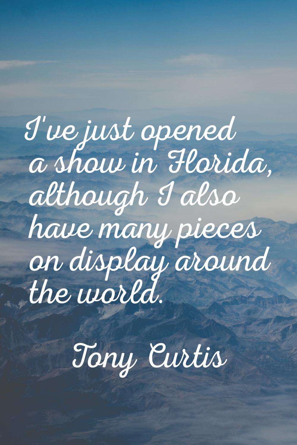 I've just opened a show in Florida, although I also have many pieces on display around the world.