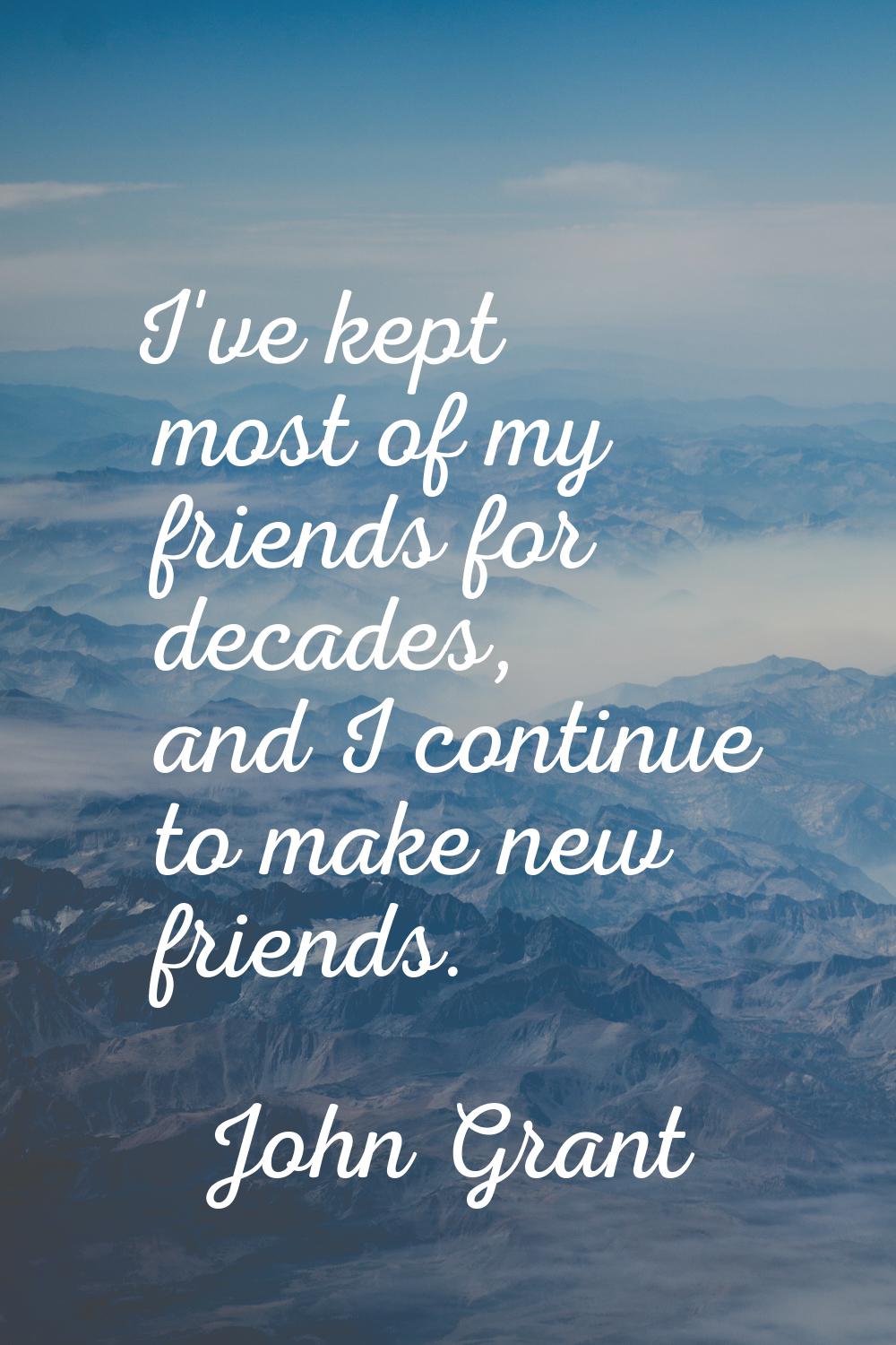 I've kept most of my friends for decades, and I continue to make new friends.
