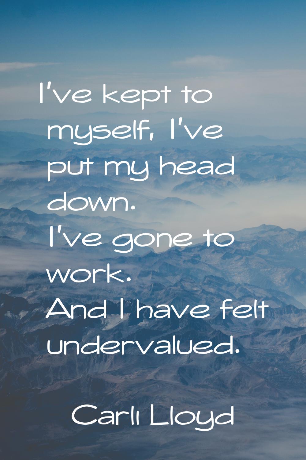 I've kept to myself, I've put my head down. I've gone to work. And I have felt undervalued.