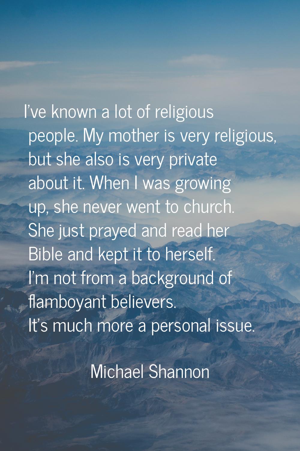 I've known a lot of religious people. My mother is very religious, but she also is very private abo