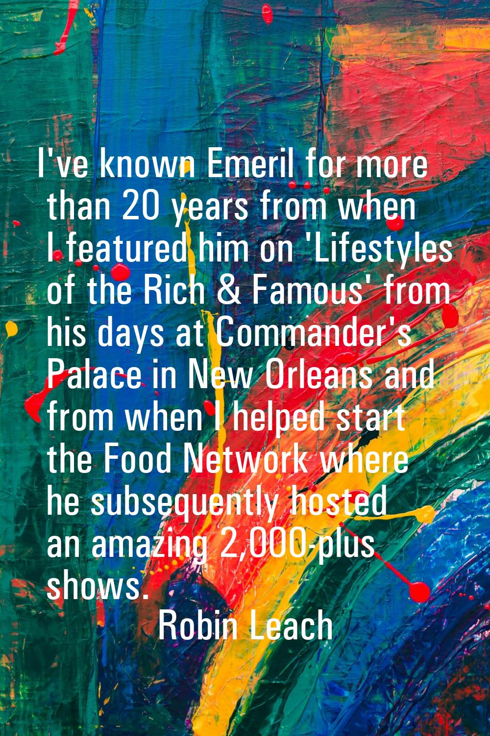I've known Emeril for more than 20 years from when I featured him on 'Lifestyles of the Rich & Famo