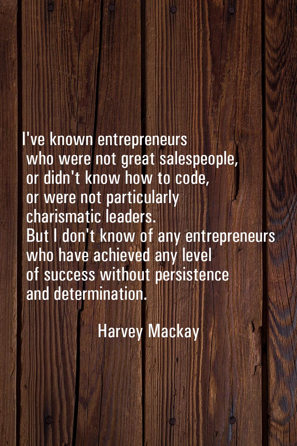 I've known entrepreneurs who were not great salespeople, or didn't know how to code, or were not pa
