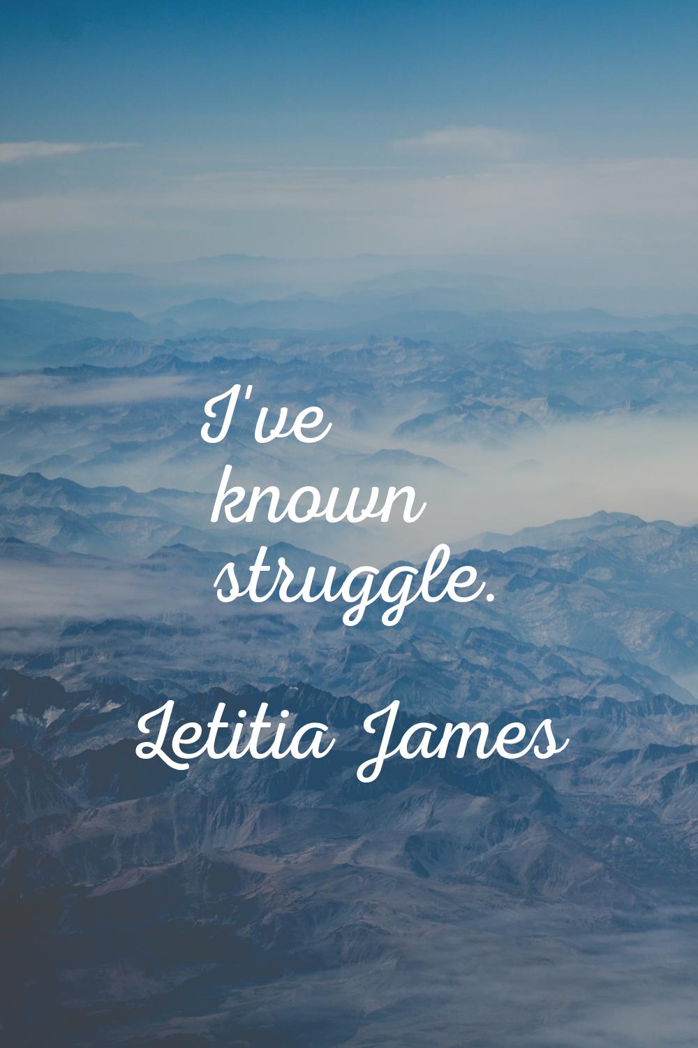 I've known struggle.