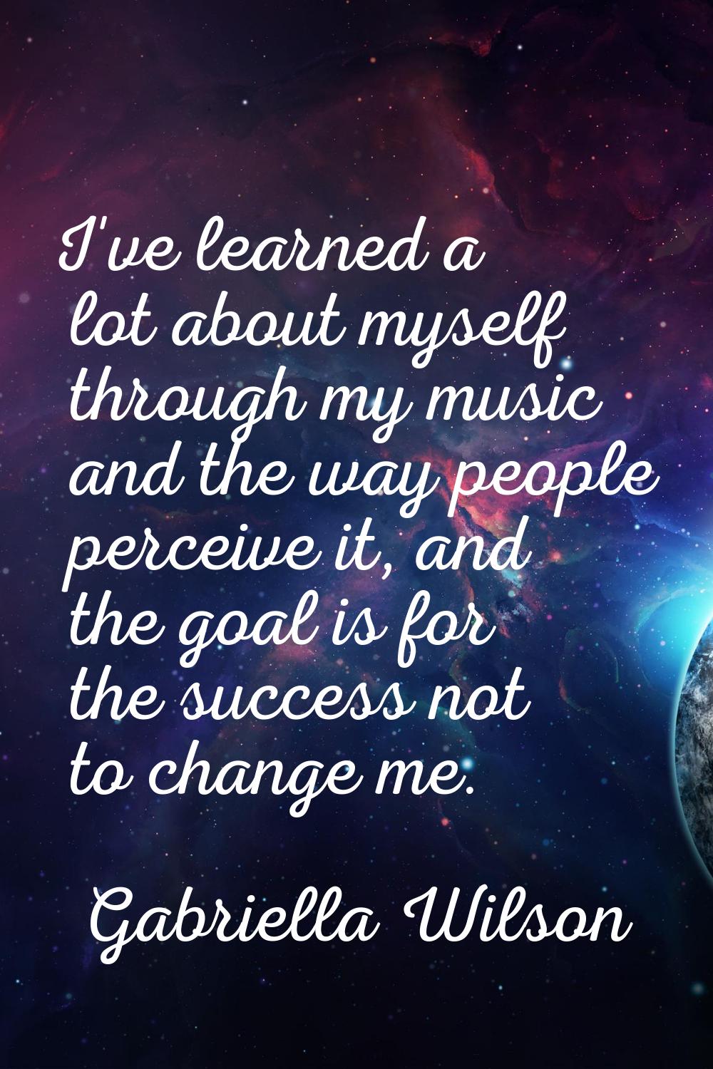 I've learned a lot about myself through my music and the way people perceive it, and the goal is fo