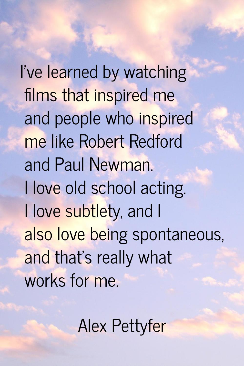 I've learned by watching films that inspired me and people who inspired me like Robert Redford and 