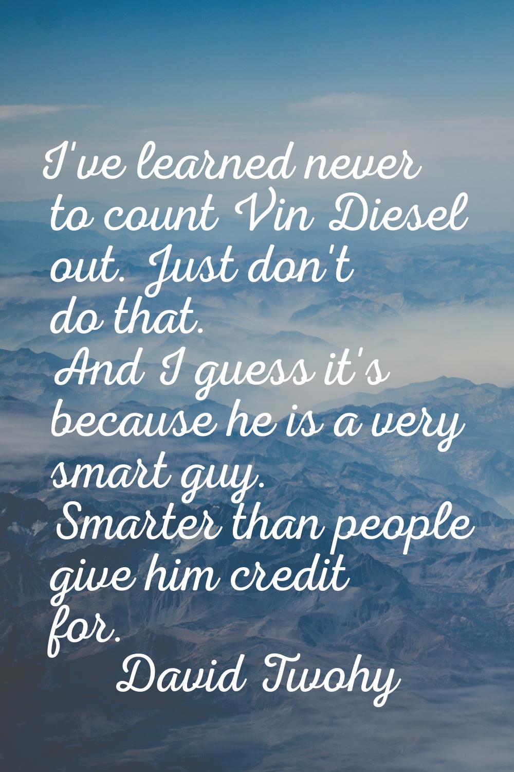 I've learned never to count Vin Diesel out. Just don't do that. And I guess it's because he is a ve