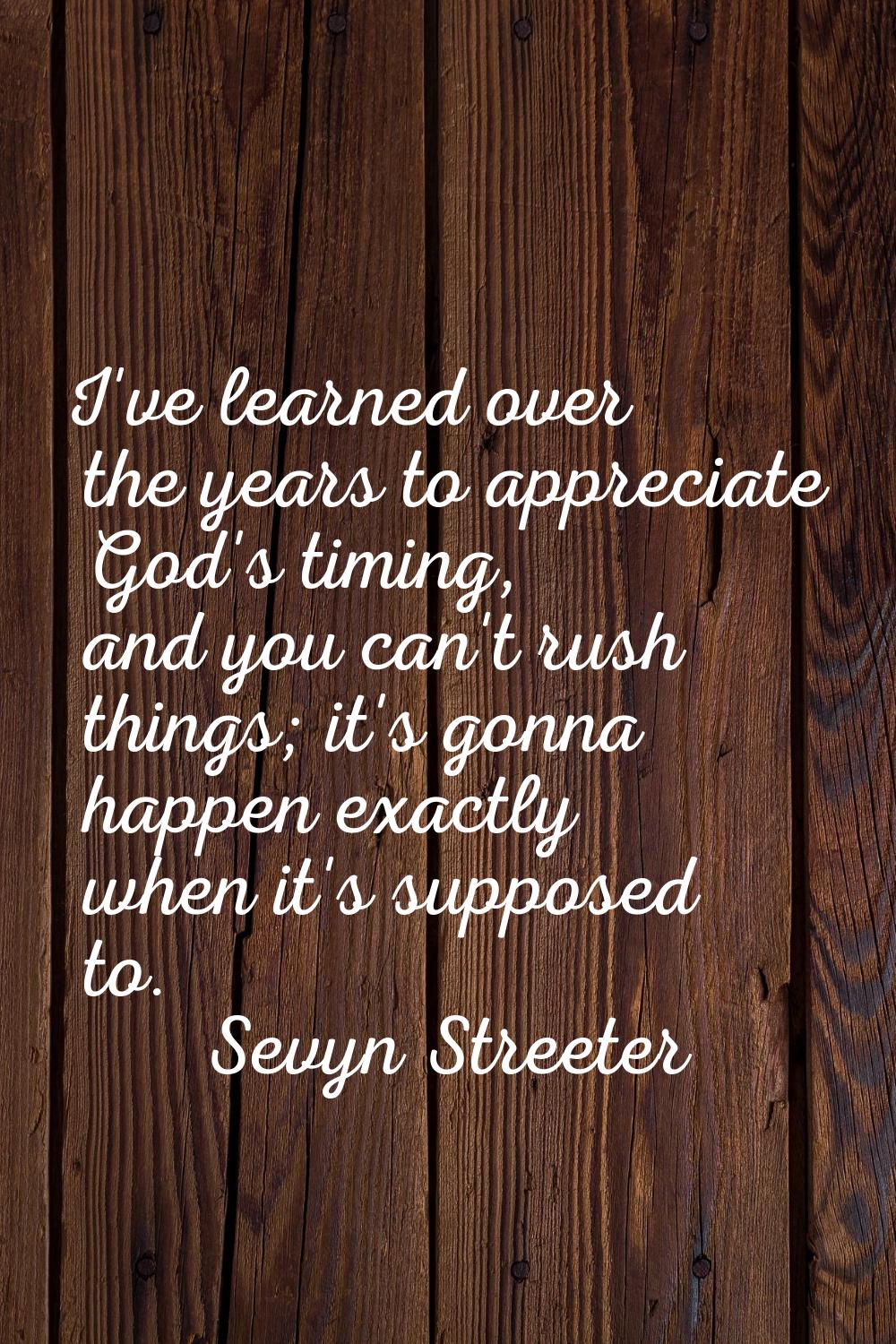 I've learned over the years to appreciate God's timing, and you can't rush things; it's gonna happe