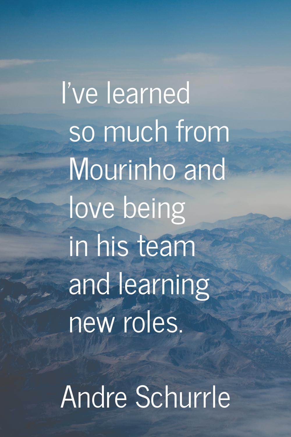 I've learned so much from Mourinho and love being in his team and learning new roles.