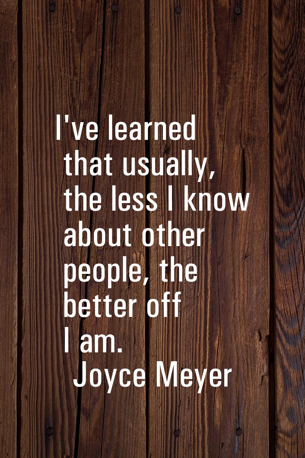 I've learned that usually, the less I know about other people, the better off I am.