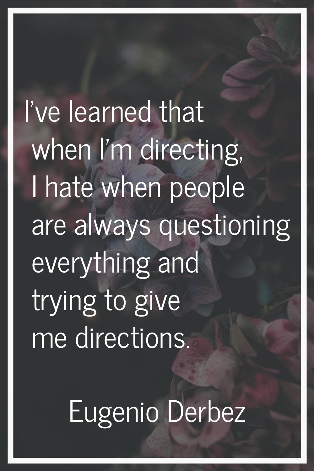 I've learned that when I'm directing, I hate when people are always questioning everything and tryi