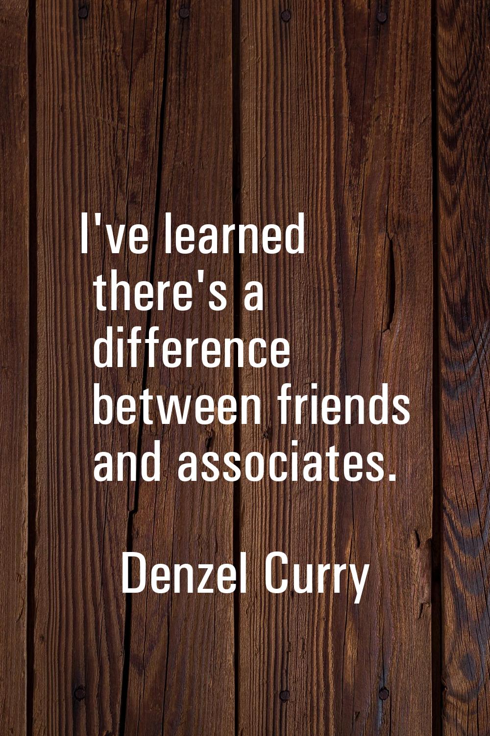 I've learned there's a difference between friends and associates.