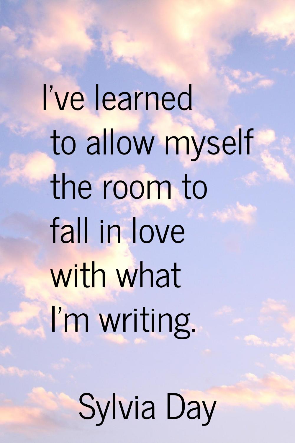 I've learned to allow myself the room to fall in love with what I'm writing.