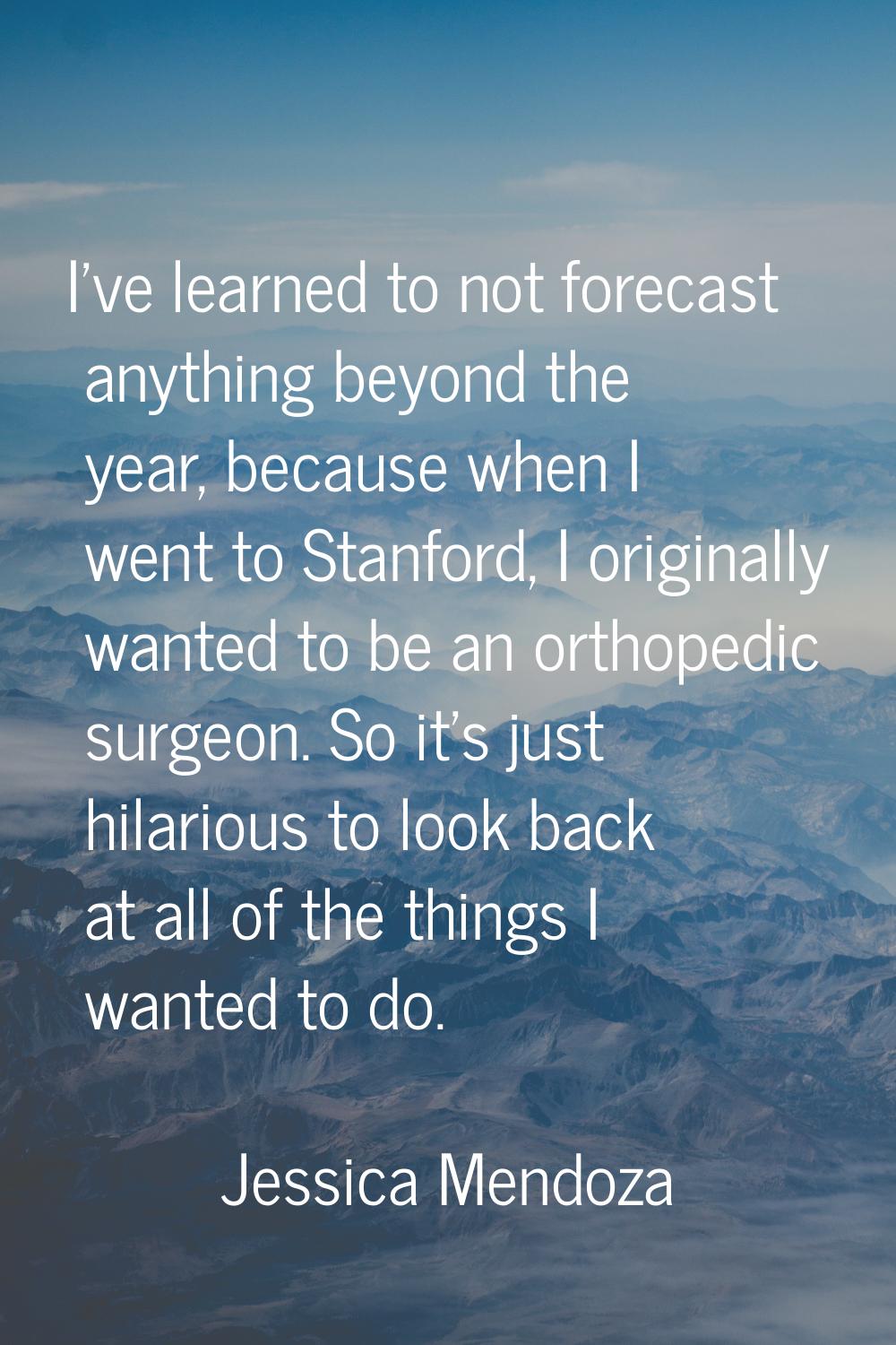I've learned to not forecast anything beyond the year, because when I went to Stanford, I originall