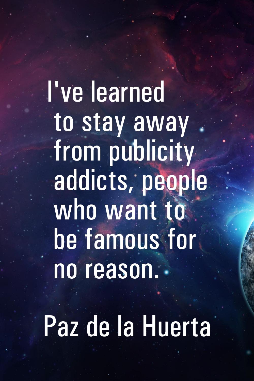 I've learned to stay away from publicity addicts, people who want to be famous for no reason.