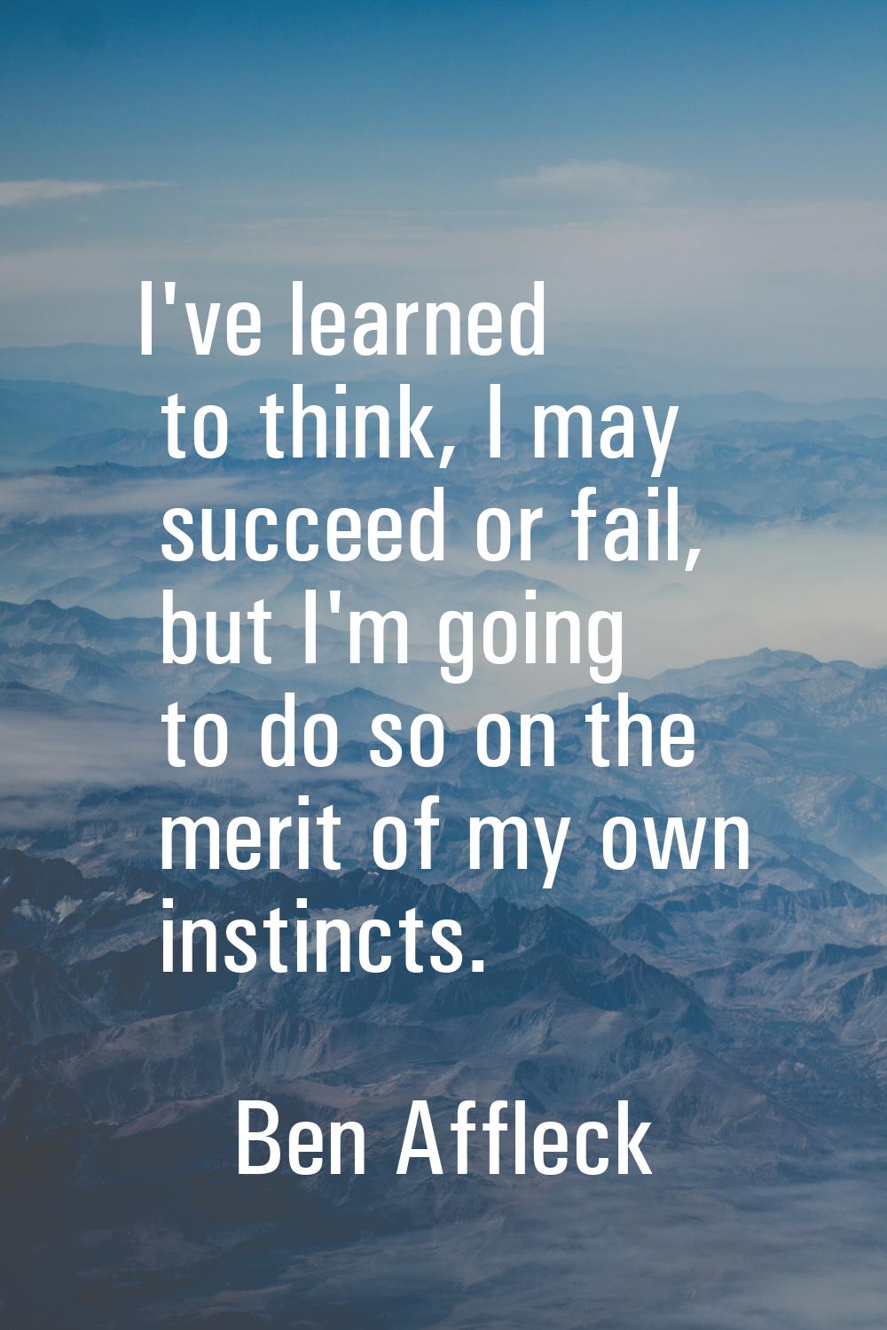 I've learned to think, I may succeed or fail, but I'm going to do so on the merit of my own instinc