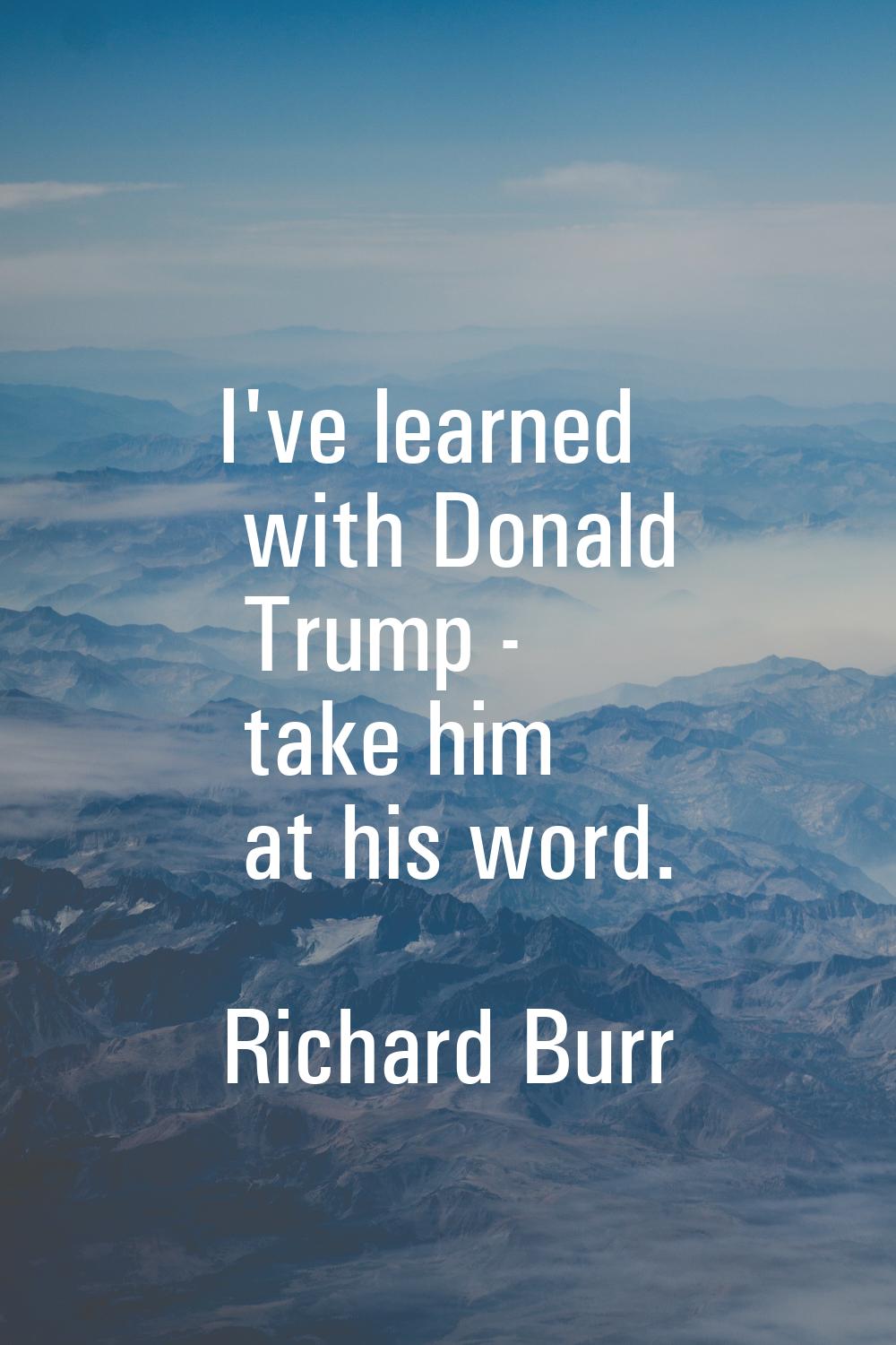 I've learned with Donald Trump - take him at his word.
