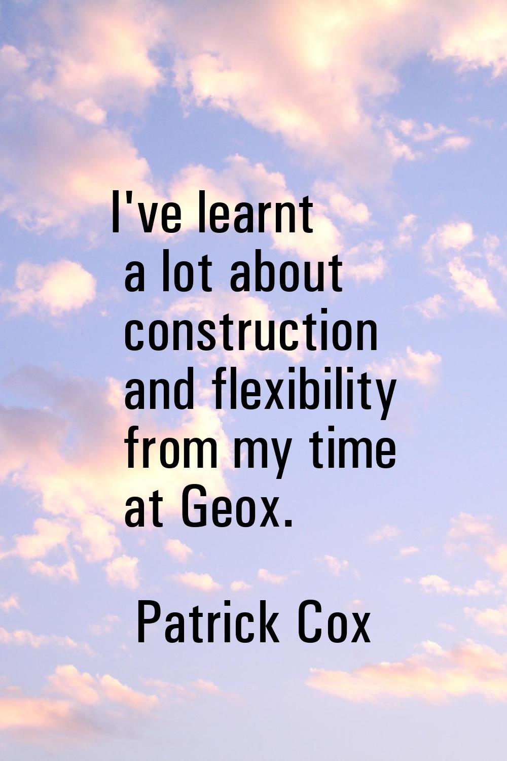I've learnt a lot about construction and flexibility from my time at Geox.