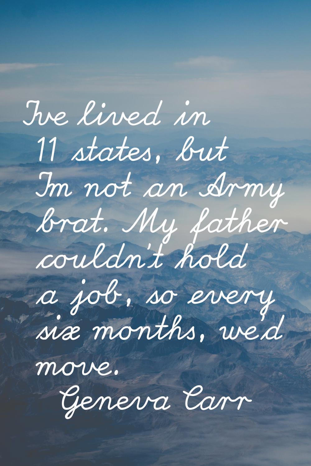 I've lived in 11 states, but I'm not an Army brat. My father couldn't hold a job, so every six mont