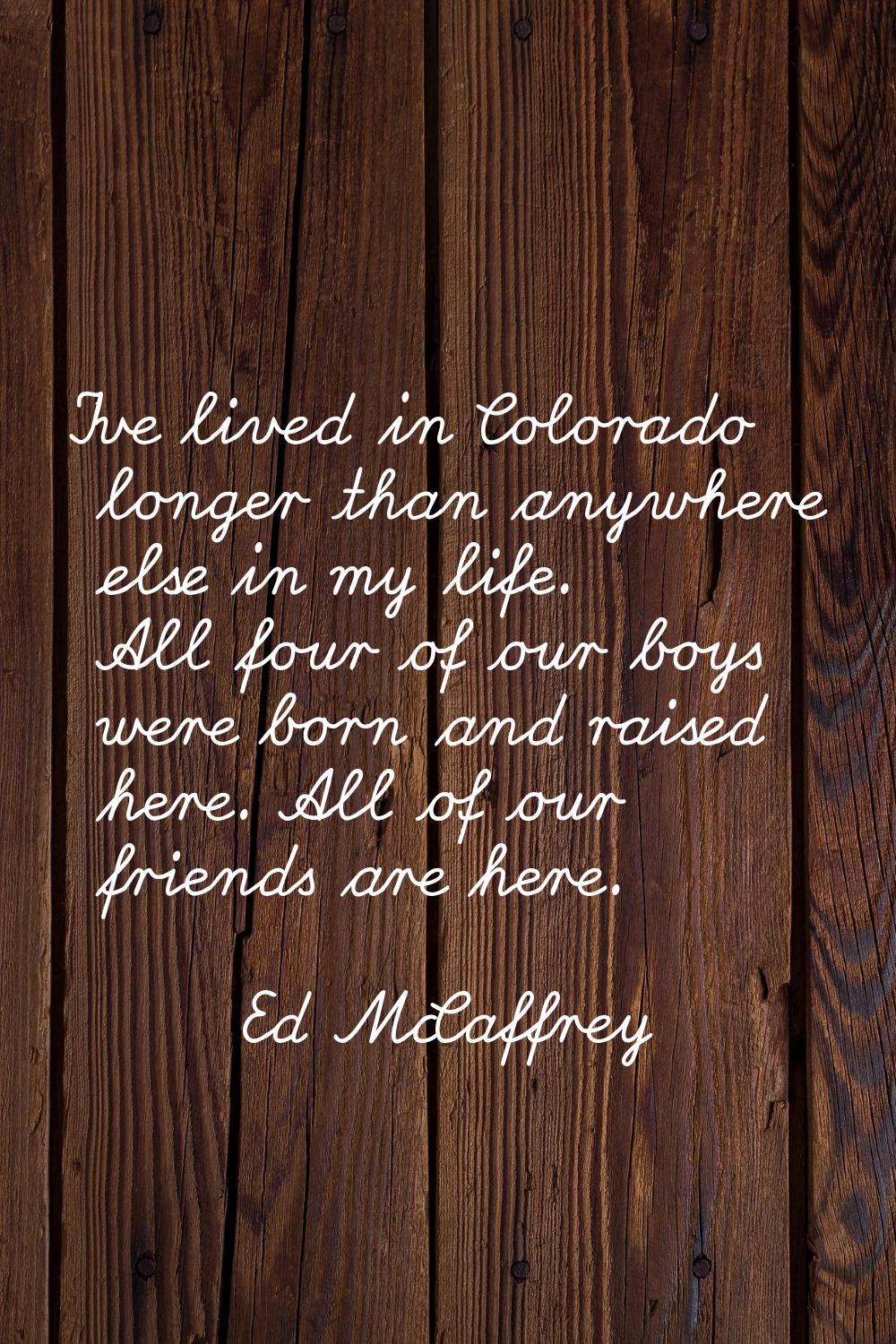 I've lived in Colorado longer than anywhere else in my life. All four of our boys were born and rai