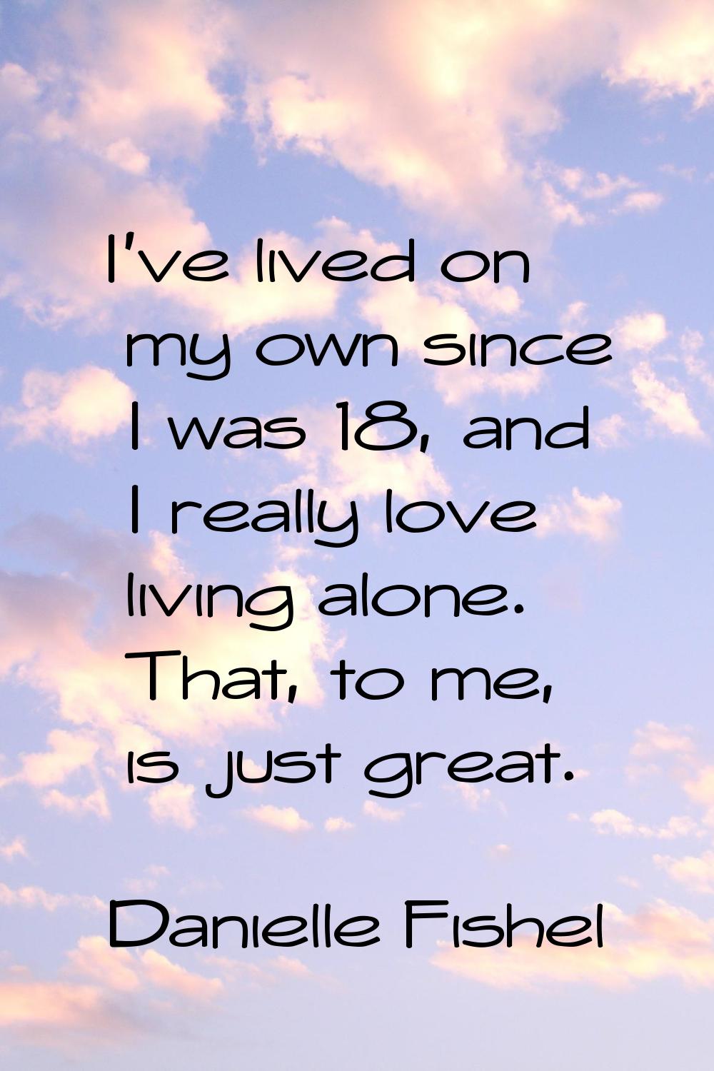 I've lived on my own since I was 18, and I really love living alone. That, to me, is just great.