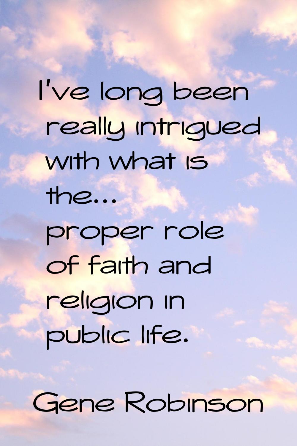 I've long been really intrigued with what is the... proper role of faith and religion in public lif